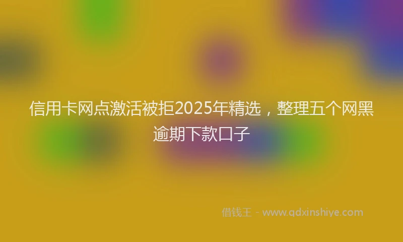 信用卡网点激活被拒2025年精选，整理五个网黑逾期下款口子