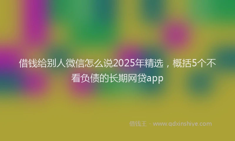 借钱给别人微信怎么说2025年精选，概括5个不看负债的长期网贷app