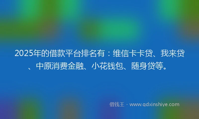 2025年的借款平台排名有：维信卡卡贷、我来贷、中原消费金融、小花钱包、随身贷等。