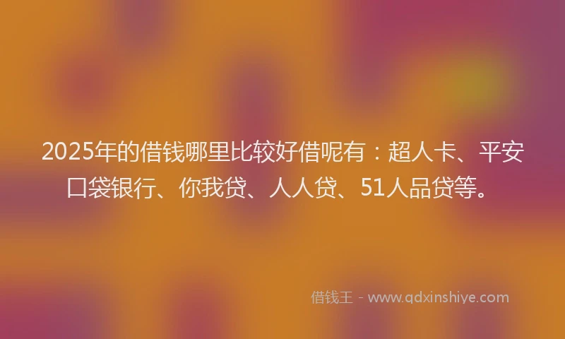 2025年的借钱哪里比较好借呢有：超人卡、平安口袋银行、你我贷、人人贷、51人品贷等。