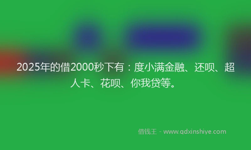 2025年的借2000秒下有：度小满金融、还呗、超人卡、花呗、你我贷等。