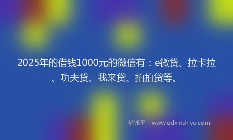 2025年的借钱1000元的微信有：e微贷、拉卡拉、功夫贷、我来贷、拍拍贷等。