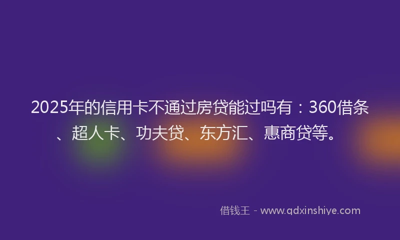2025年的信用卡不通过房贷能过吗有：360借条、超人卡、功夫贷、东方汇、惠商贷等。