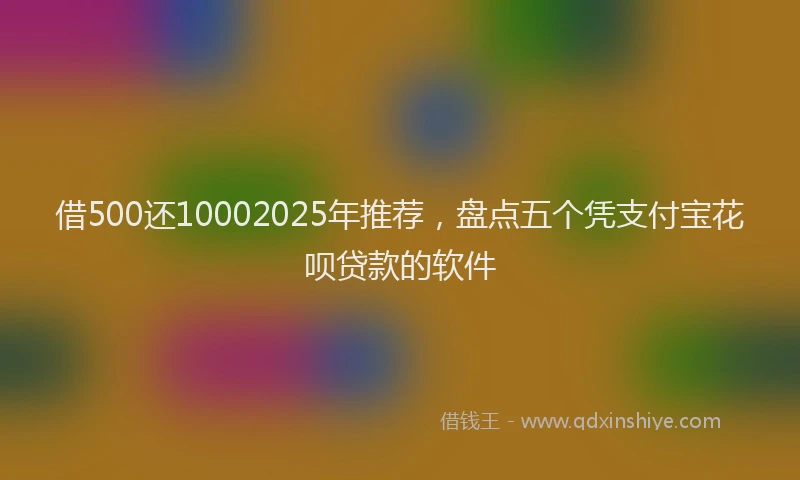 借500还10002025年推荐，盘点五个凭支付宝花呗贷款的软件