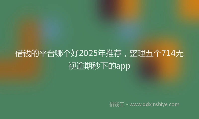 借钱的平台哪个好2025年推荐，整理五个714无视逾期秒下的app