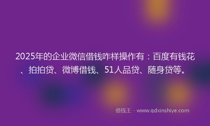 2025年的企业微信借钱咋样操作有：百度有钱花、拍拍贷、微博借钱、51人品贷、随身贷等。
