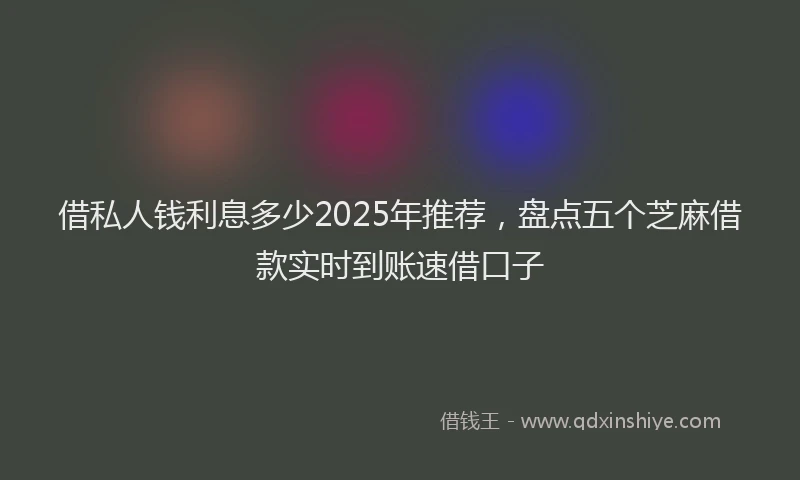 借私人钱利息多少2025年推荐，盘点五个芝麻借款实时到账速借口子