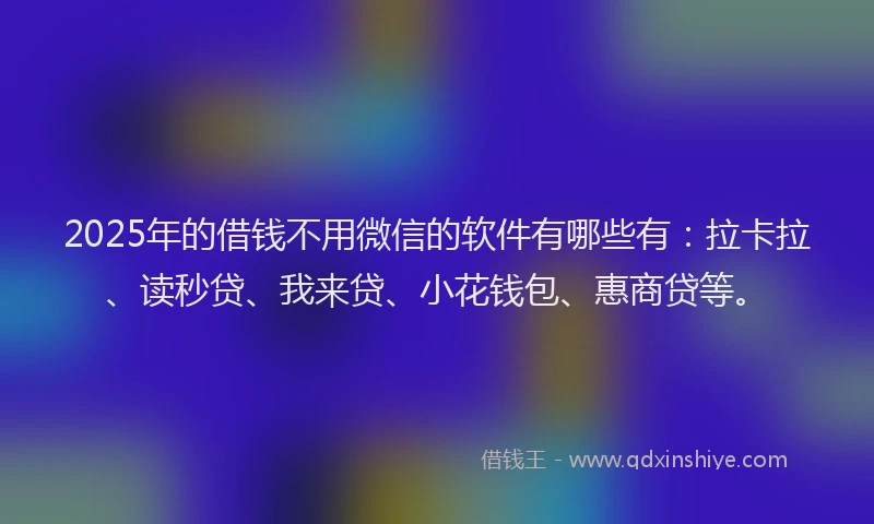 2025年的借钱不用微信的软件有哪些有：拉卡拉、读秒贷、我来贷、小花钱包、惠商贷等。