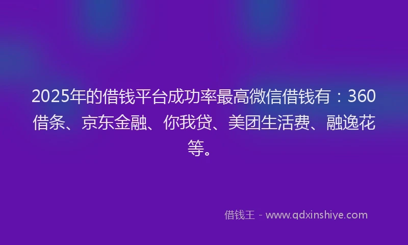 2025年的借钱平台成功率最高微信借钱有：360借条、京东金融、你我贷、美团生活费、融逸花等。