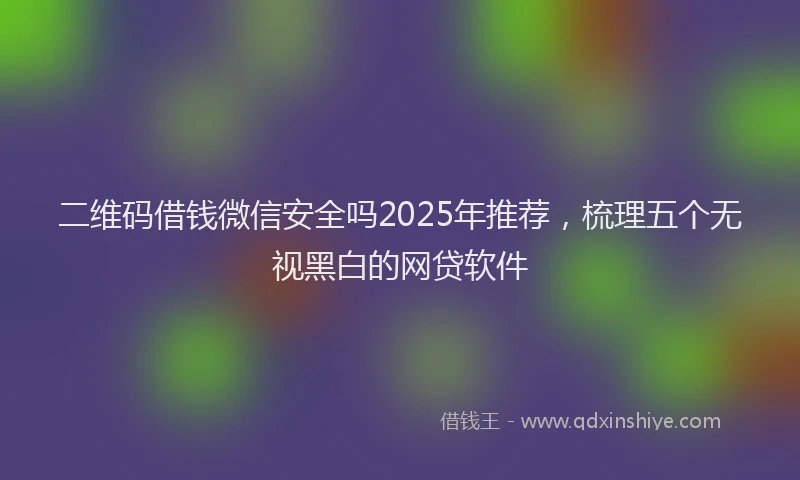二维码借钱微信安全吗2025年推荐，梳理五个无视黑白的网贷软件