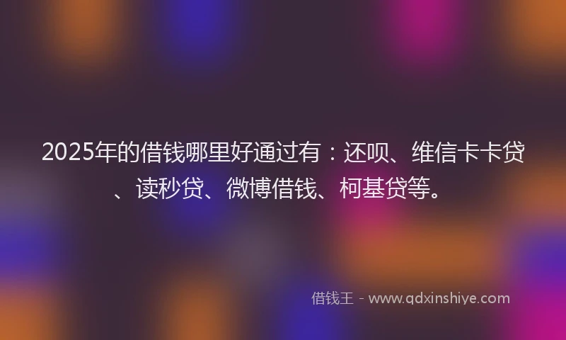 2025年的借钱哪里好通过有：还呗、维信卡卡贷、读秒贷、微博借钱、柯基贷等。