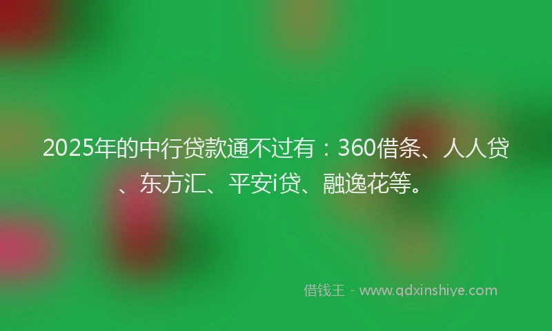 2025年的中行贷款通不过有：360借条、人人贷、东方汇、平安i贷、融逸花等。