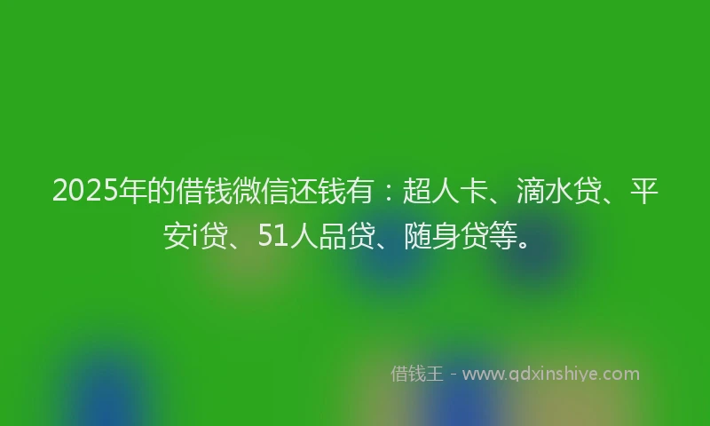 2025年的借钱微信还钱有：超人卡、滴水贷、平安i贷、51人品贷、随身贷等。