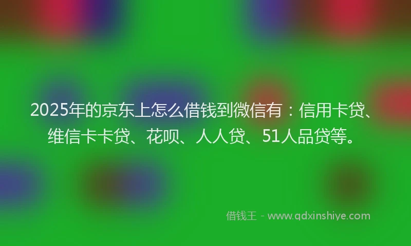2025年的京东上怎么借钱到微信有：信用卡贷、维信卡卡贷、花呗、人人贷、51人品贷等。