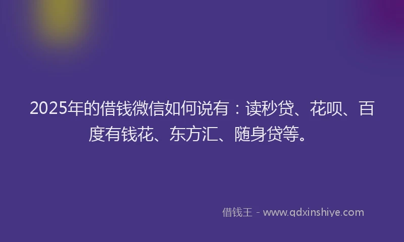 2025年的借钱微信如何说有：读秒贷、花呗、百度有钱花、东方汇、随身贷等。