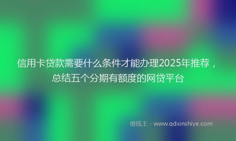 信用卡贷款需要什么条件才能办理2025年推荐，总结五个分期有额度的网贷平台