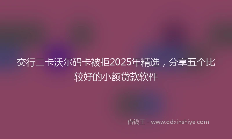 交行二卡沃尔码卡被拒2025年精选，分享五个比较好的小额贷款软件
