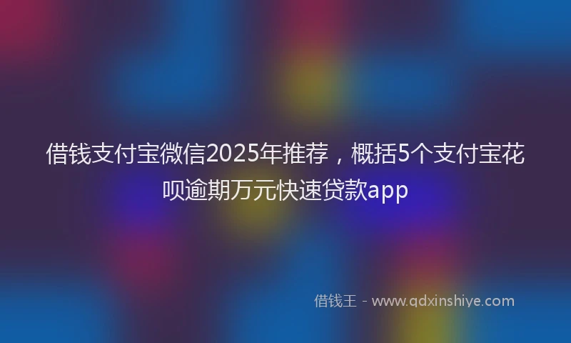 借钱支付宝微信2025年推荐，概括5个支付宝花呗逾期万元快速贷款app