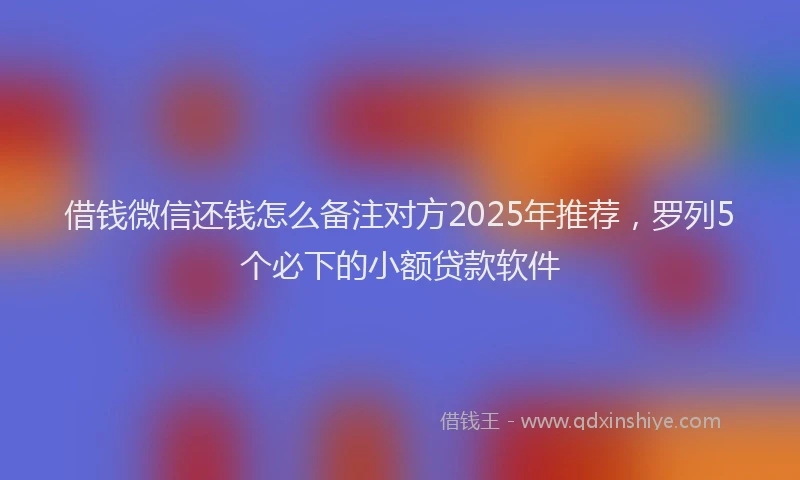借钱微信还钱怎么备注对方2025年推荐，罗列5个必下的小额贷款软件