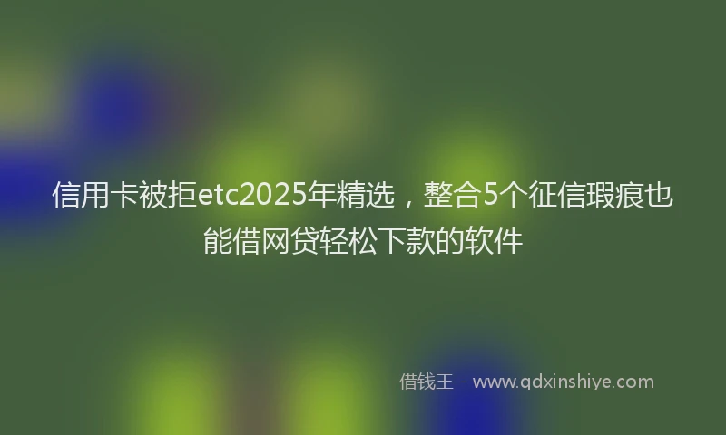 信用卡被拒etc2025年精选，整合5个征信瑕疵也能借网贷轻松下款的软件