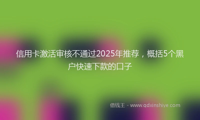信用卡激活审核不通过2025年推荐，概括5个黑户快速下款的口子