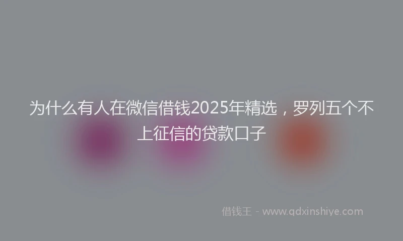为什么有人在微信借钱2025年精选，罗列五个不上征信的贷款口子