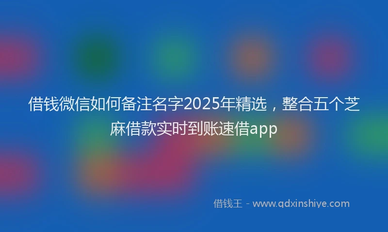 借钱微信如何备注名字2025年精选，整合五个芝麻借款实时到账速借app