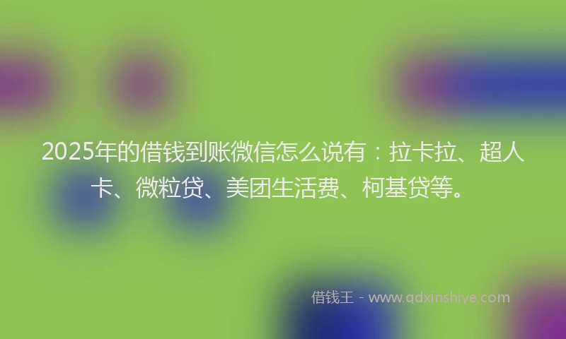 2025年的借钱到账微信怎么说有：拉卡拉、超人卡、微粒贷、美团生活费、柯基贷等。
