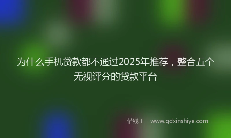 为什么手机贷款都不通过2025年推荐，整合五个无视评分的贷款平台