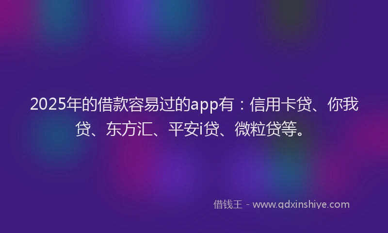 2025年的借款容易过的app有：信用卡贷、你我贷、东方汇、平安i贷、微粒贷等。