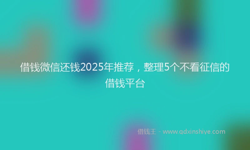 借钱微信还钱2025年推荐，整理5个不看征信的借钱平台