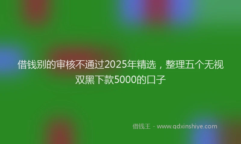 借钱别的审核不通过2025年精选，整理五个无视双黑下款5000的口子