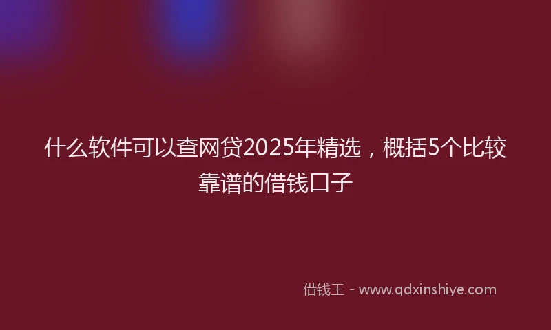 什么软件可以查网贷2025年精选，概括5个比较靠谱的借钱口子