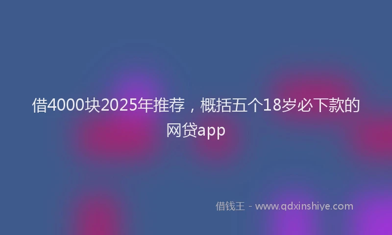 借4000块2025年推荐，概括五个18岁必下款的网贷app