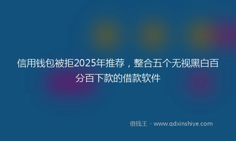 信用钱包被拒2025年推荐，整合五个无视黑白百分百下款的借款软件