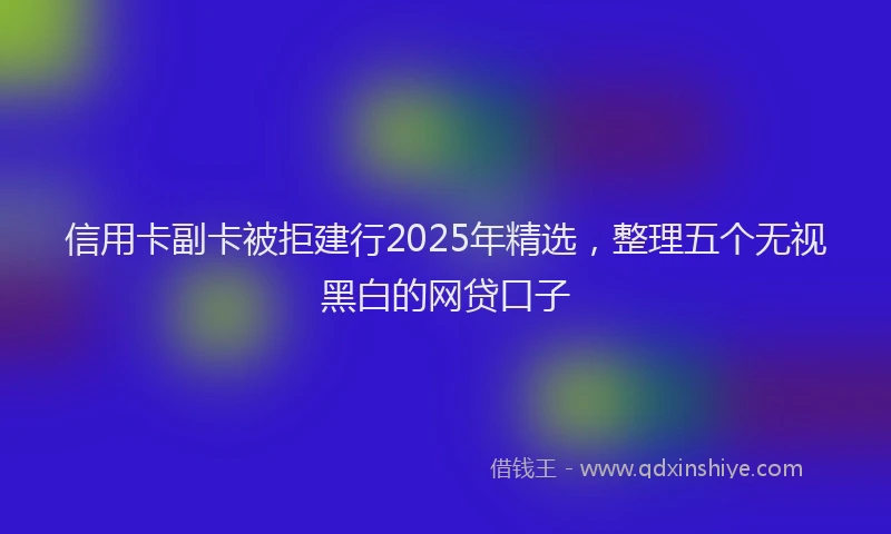 信用卡副卡被拒建行2025年精选，整理五个无视黑白的网贷口子