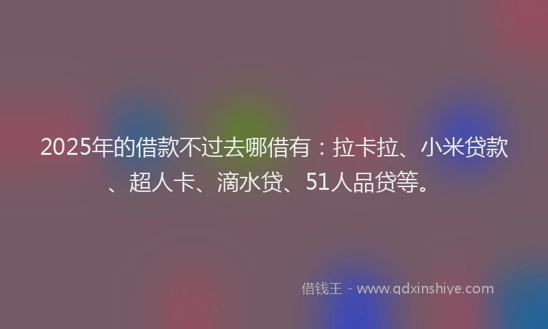 2025年的借款不过去哪借有：拉卡拉、小米贷款、超人卡、滴水贷、51人品贷等。