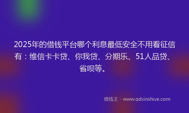 2025年的借钱平台哪个利息最低安全不用看征信有：维信卡卡贷、你我贷、分期乐、51人品贷、省呗等。