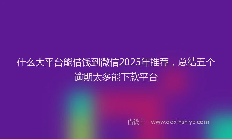 什么大平台能借钱到微信2025年推荐，总结五个逾期太多能下款平台