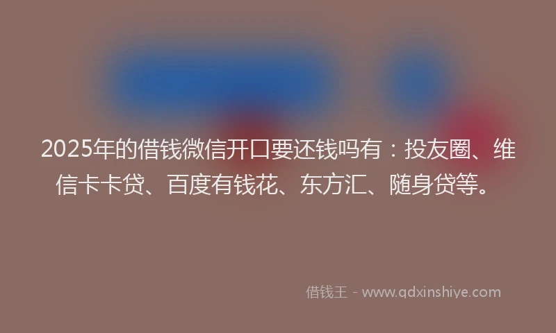 2025年的借钱微信开口要还钱吗有：投友圈、维信卡卡贷、百度有钱花、东方汇、随身贷等。