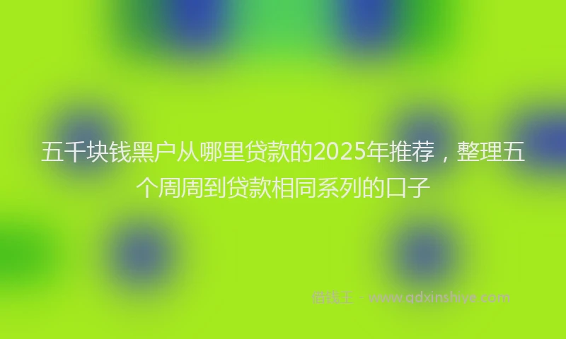 五千块钱黑户从哪里贷款的2025年推荐，整理五个周周到贷款相同系列的口子
