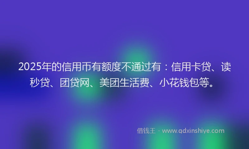 2025年的信用币有额度不通过有：信用卡贷、读秒贷、团贷网、美团生活费、小花钱包等。