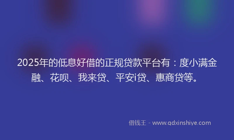 2025年的低息好借的正规贷款平台有：度小满金融、花呗、我来贷、平安i贷、惠商贷等。