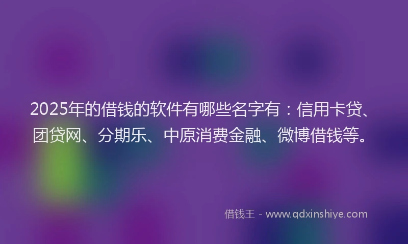 2025年的借钱的软件有哪些名字有：信用卡贷、团贷网、分期乐、中原消费金融、微博借钱等。