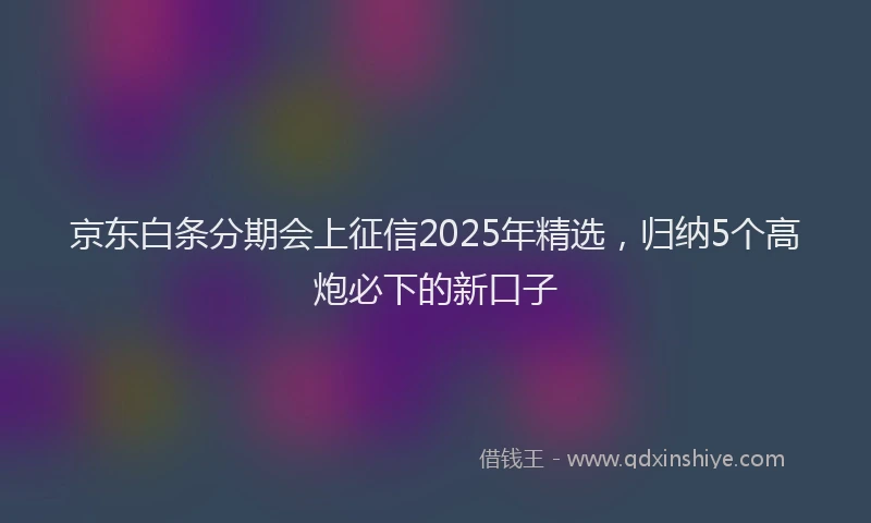 京东白条分期会上征信2025年精选，归纳5个高炮必下的新口子
