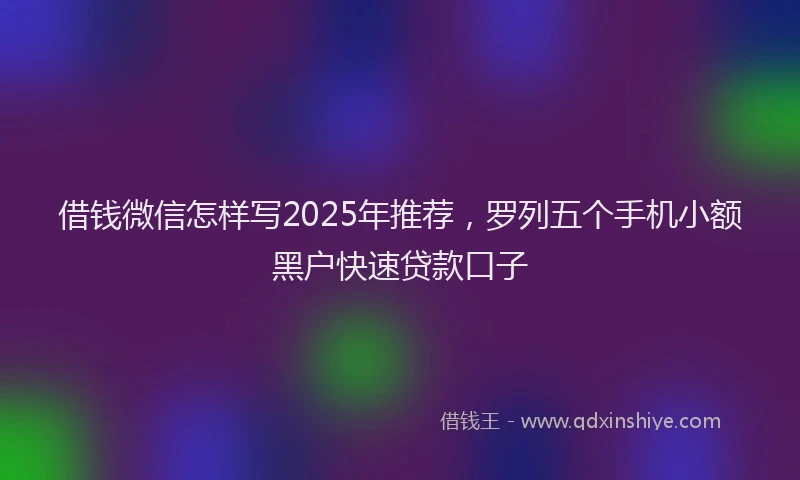 借钱微信怎样写2025年推荐，罗列五个手机小额黑户快速贷款口子