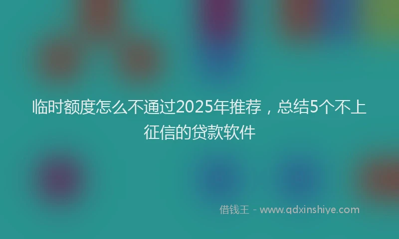 临时额度怎么不通过2025年推荐，总结5个不上征信的贷款软件