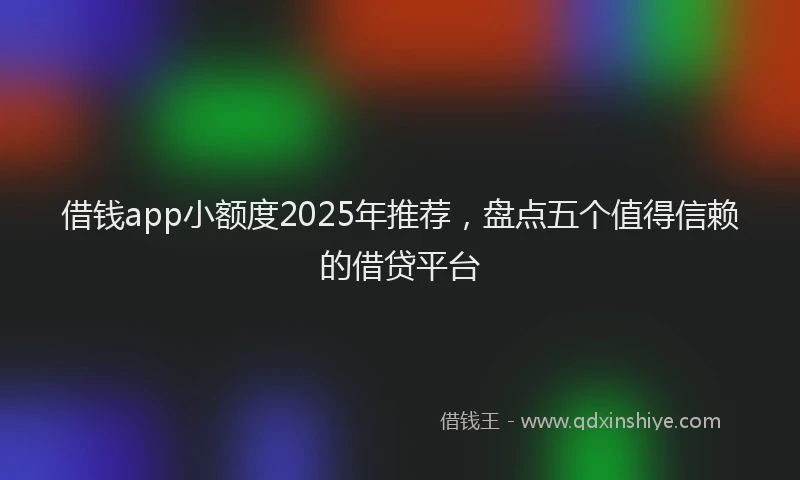 借钱app小额度2025年推荐，盘点五个值得信赖的借贷平台