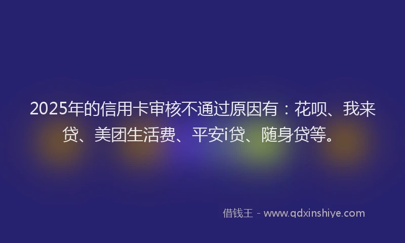 2025年的信用卡审核不通过原因有：花呗、我来贷、美团生活费、平安i贷、随身贷等。
