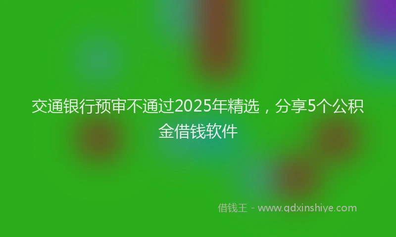 交通银行预审不通过2025年精选，分享5个公积金借钱软件